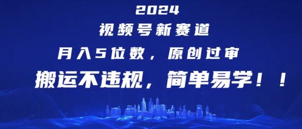 2024视频号新赛道，月入5位数+，原创过审，搬运不违规，简单易学【揭秘】-优创项目网