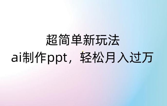 超简单新玩法，靠ai制作PPT，几分钟一个作品，小白也可以操作，月入过万【揭秘】-优创项目网