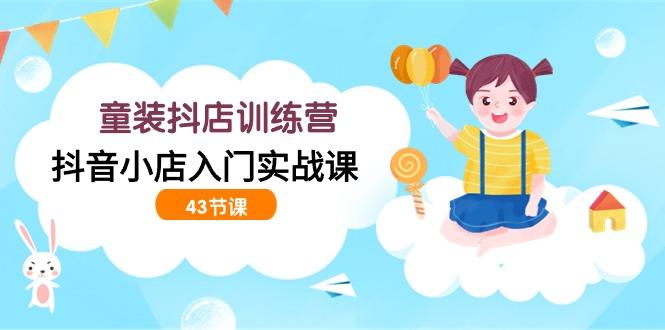 (9610期)童装抖店训练营，抖音小店入门实战课(43节课)-优创项目网