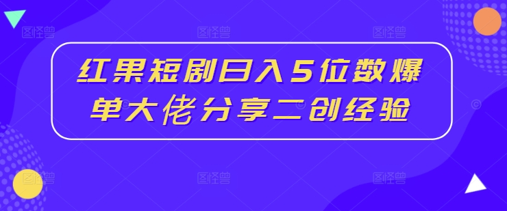 红果短剧日入5位数爆单大佬分享二创经验-优创项目网