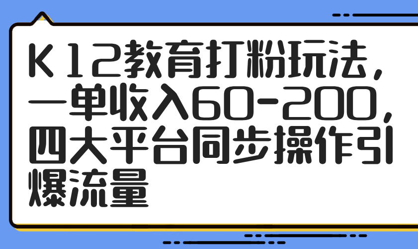 K12教育打粉玩法，一单收入60-200，四大平台同步操作引爆流量-优创项目网