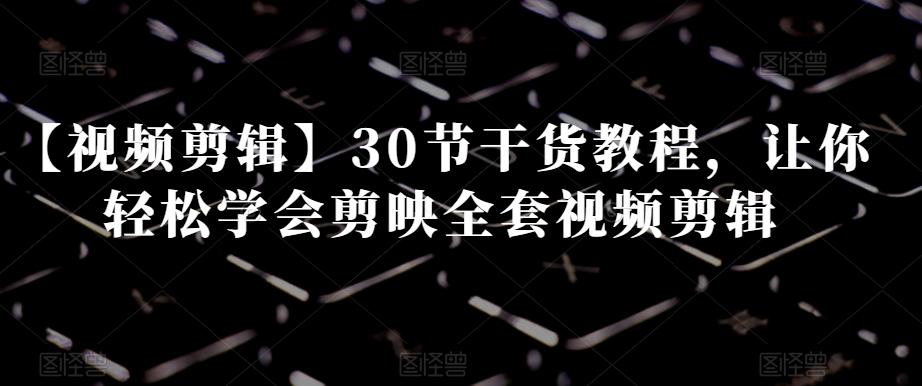【视频剪辑】30节干货教程，让你轻松学会剪映全套视频剪辑-优创项目网