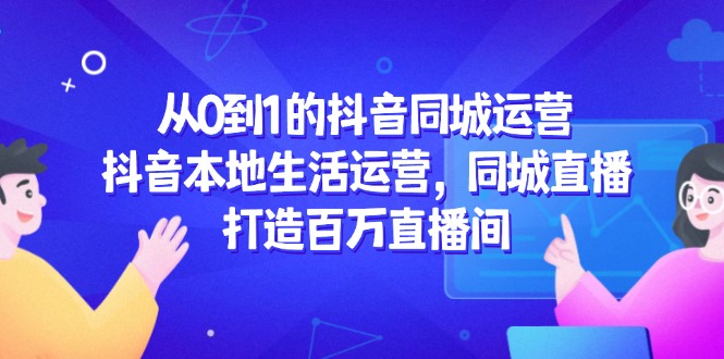 从0到1的抖音同城运营，抖音本地生活运营，同城直播，打造百万直播间-优创项目网