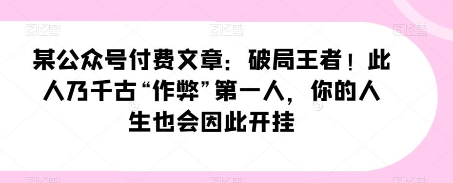 某公众号付费文章：破局王者！此人乃千古“作弊”第一人，你的人生也会因此开挂-优创项目网