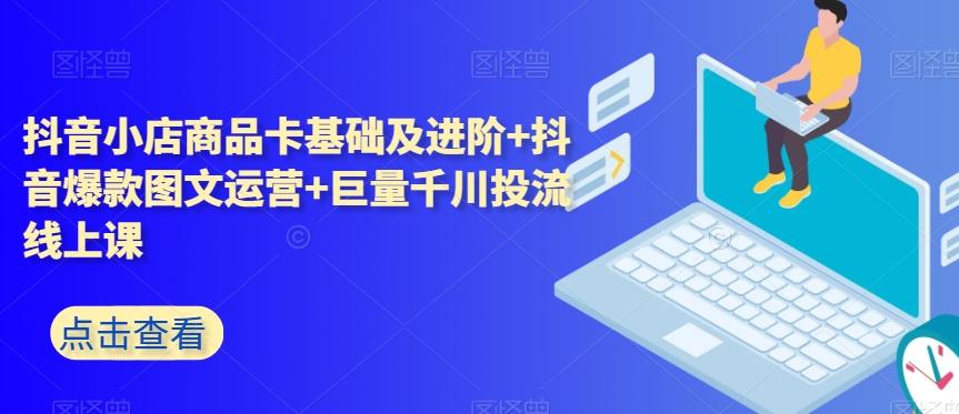 抖音小店商品卡基础及进阶+抖音爆款图文运营+巨量千川投流线上课-优创项目网