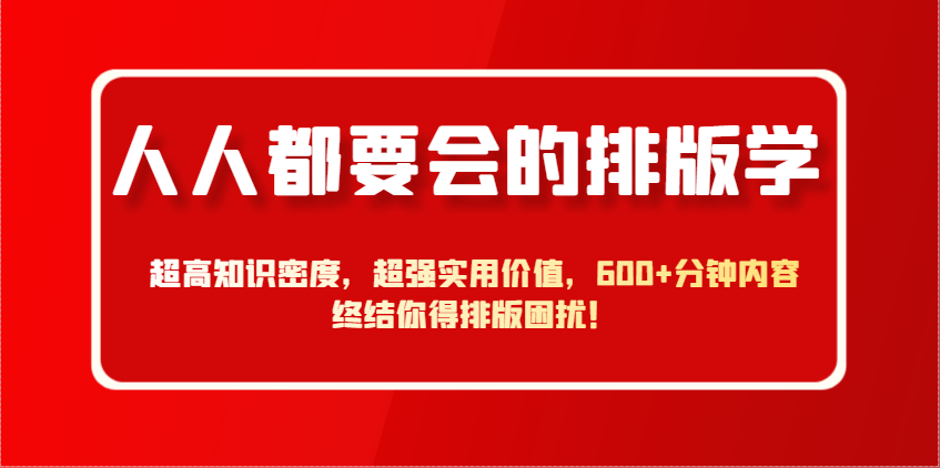 人人都要会的排版学，超高知识密度，超强实用价值，600+分钟内容终结你得排版困扰！-优创项目网