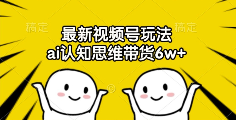 最新视频号玩法，ai认知思维带货6w+【揭秘】-优创项目网