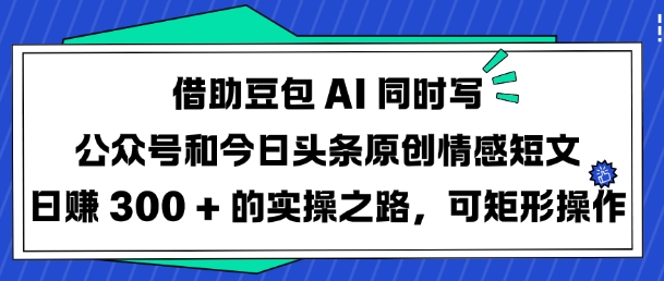 借助豆包AI同时写公众号和今日头条原创情感短文日入3张的实操之路，可矩形操作-优创项目网