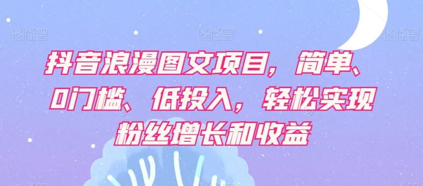 抖音浪漫图文项目，简单、0门槛、低投入，轻松实现粉丝增长和收益-优创项目网
