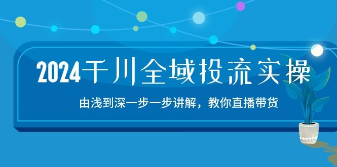 2024千川-全域投流精品实操：由谈到深一步一步讲解，教你直播带货-15节-优创项目网