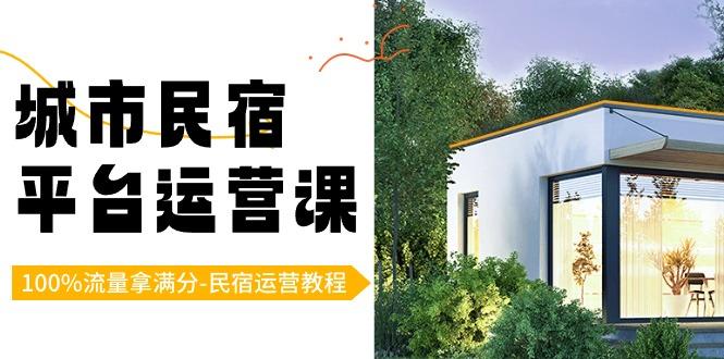 城市民宿-平台运营课，100%流量拿满分-民宿运营教程(18节课)-优创项目网