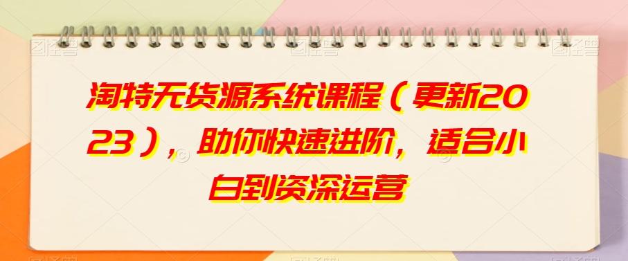 淘特无货源系统课程（更新2023），助你快速进阶，适合小白到资深运营-优创项目网