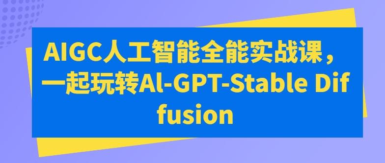 AIGC人工智能全能实战课，一起玩转Al-GPT-Stable Diffusion-优创项目网