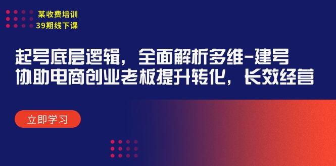 (9806期)某收费培训39期线下课：起号底层逻辑，全面解析多维 建号，协助电商创业...-优创项目网