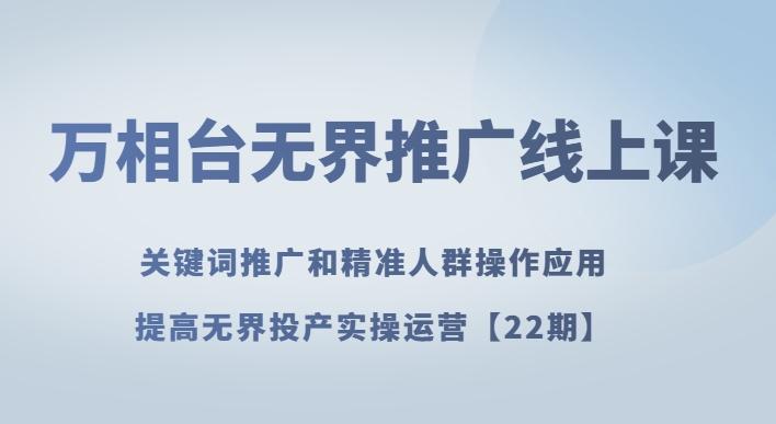 万相台无界推广线上课关键词推广和精准人群操作应用，提高无界投产实操运营【22期】-优创项目网