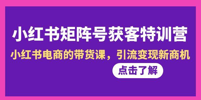 小红书-矩阵号获客特训营-第10期，小红书电商的带货课，引流变现新商机-优创项目网