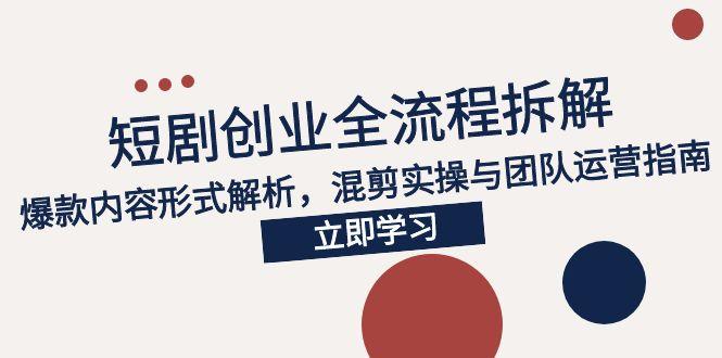 2025短剧创业全流程拆解，爆款内容形式解析，混剪实操与团队运营指南-优创项目网