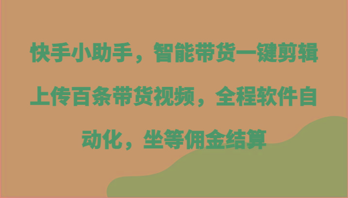 快手小助手，智能带货一键剪辑上传百条带货视频，全程软件自动化，坐等佣金结算-优创项目网