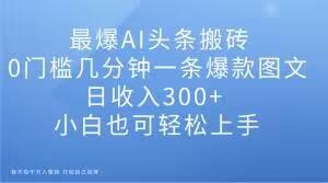 最爆AI头条搬砖，0门槛几分钟一条爆款图文，日收入300+，小白也可轻松上手【揭秘】-优创项目网