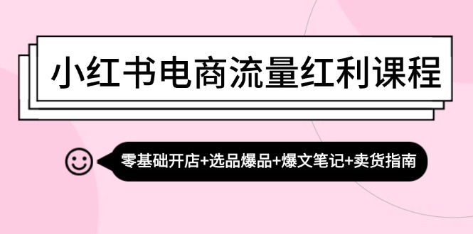 小红书电商流量红利课程：零基础开店+选品爆品+爆文笔记+卖货指南-优创项目网