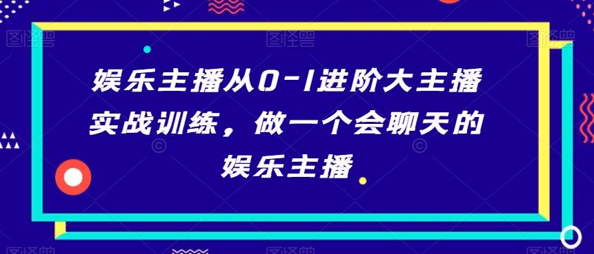 娱乐主播从0-1进阶大主播实战训练，做一个会聊天的娱乐主播-优创项目网