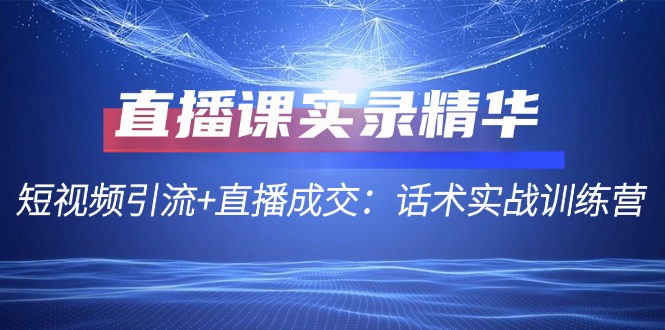 直播课实录精华：短视频引流+直播成交：话术实战训练营-优创项目网