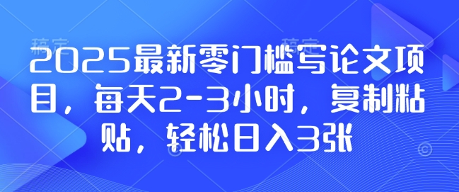 2025最新零门槛写论文项目，每天2-3小时，复制粘贴，轻松日入3张，附详细资料教程【揭秘】-优创项目网