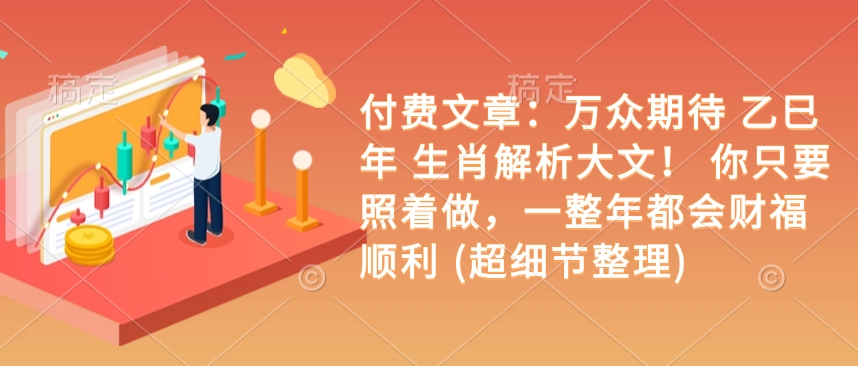 付费文章：万众期待 乙巳年 生肖解析大文！ 你只要照着做，一整年都会财福顺利 (超细节整理)-优创项目网
