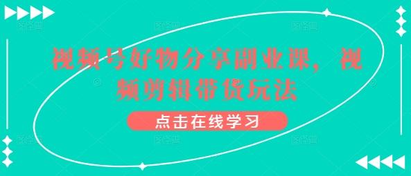 视频号好物分享副业课，视频剪辑带货玩法-优创项目网