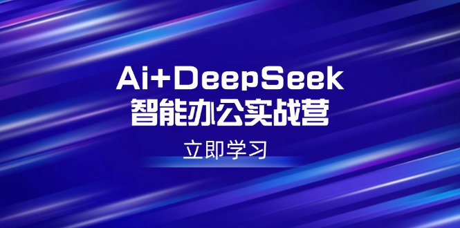 Ai+DeepSeek智能办公实战营：解锁AI写作、设计、PPT等高薪技能-优创项目网