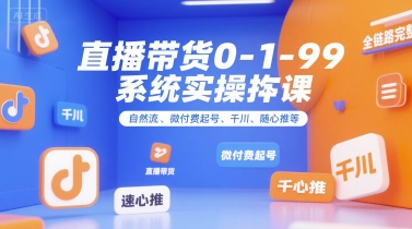 直播带货0~1~99系统实操课，自然流、微付费​起号、千川、随心推等，直播带货全链路完整逻辑-优创项目网
