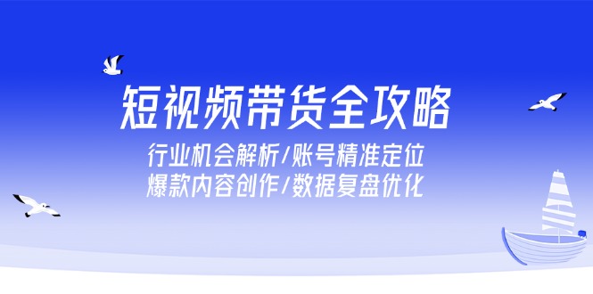 短视频带货全攻略，行业机会解析/账号精准定位/爆款内容创作/数据复盘优化-优创项目网