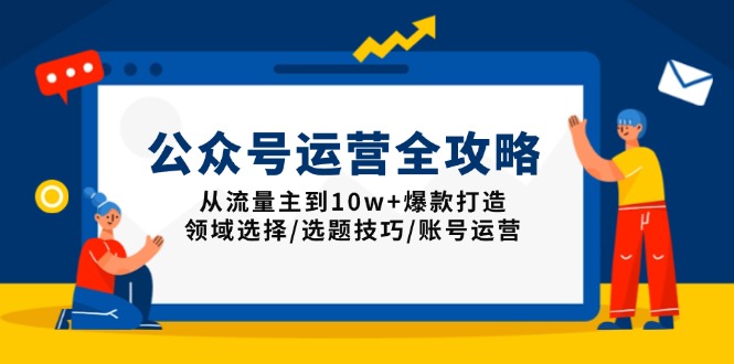 公众号运营全攻略：从流量主到10w+爆款打造，领域选择/选题技巧/账号运营-优创项目网