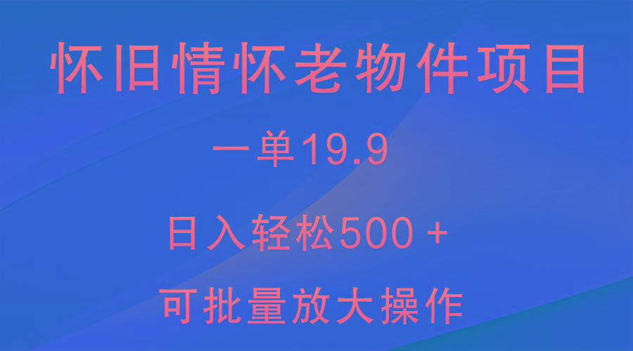 怀旧情怀老物件项目，一单19.9，日入轻松500＋，无操作难度，小白可轻松上手-优创项目网