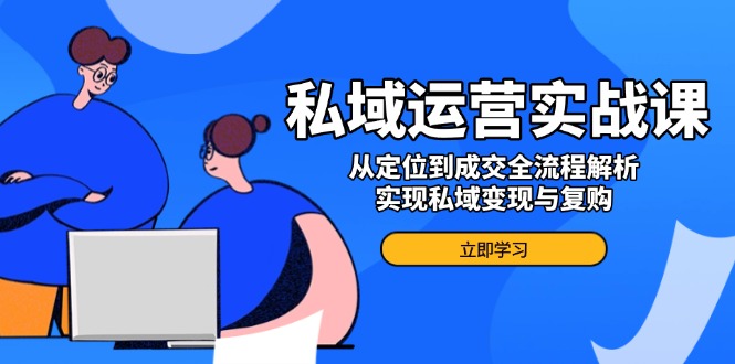 私域运营实战课，从定位到成交全流程解析，实现私域变现与复购-优创项目网