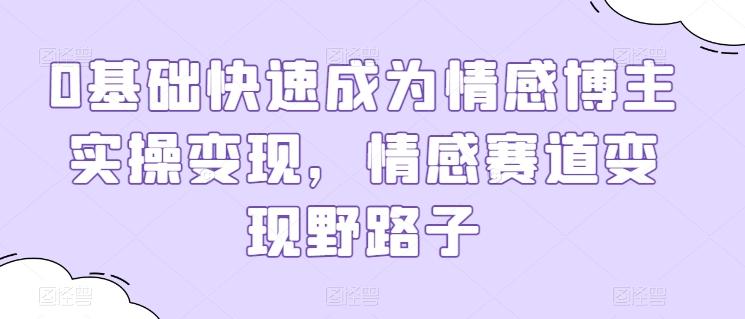 0基础快速成为情感博主实操变现，情感赛道变现野路子-优创项目网