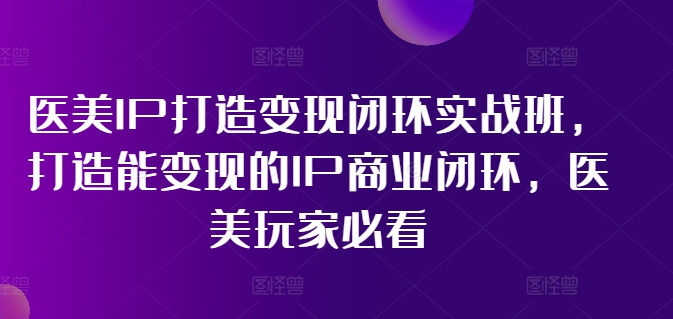 医美IP打造变现闭环实战班，打造能变现的IP商业闭环，医美玩家必看!-优创项目网