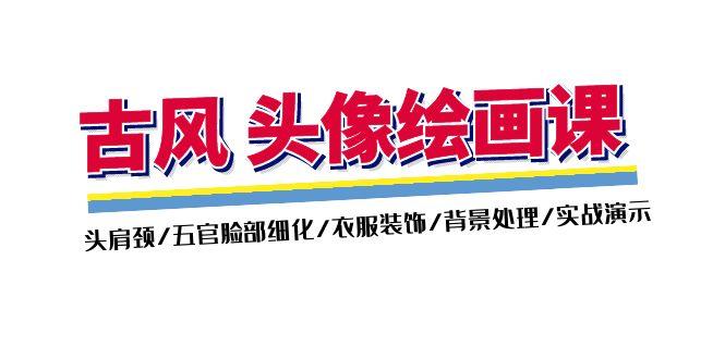 古风-头像绘画课-2期：头肩颈/五官脸部细化/衣服装饰/背景处理/实战演示-优创项目网
