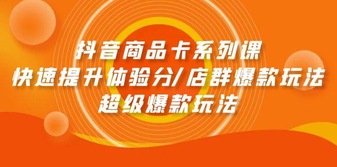 (9988期)抖音商品卡系列课：快速提升体验分/店群爆款玩法/超级爆款玩法-优创项目网