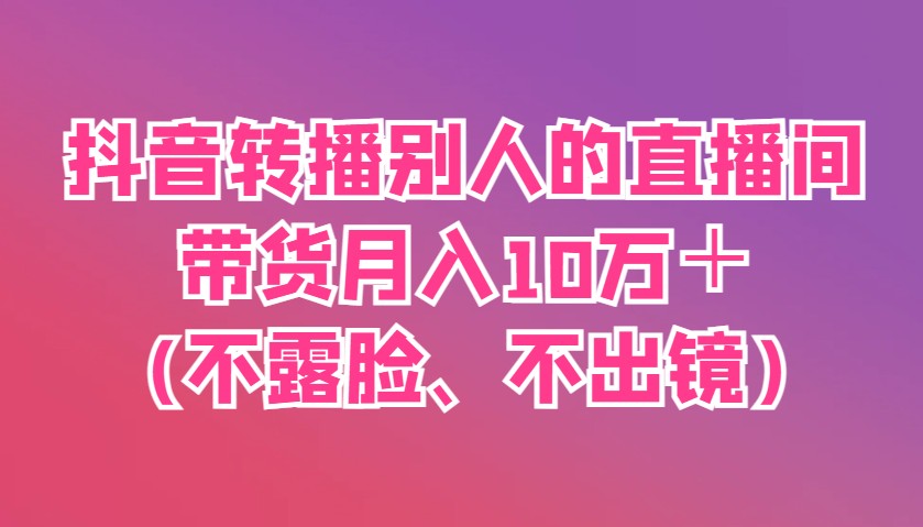 抖音转播别人的直播间带货月入10万＋(不露脸、不出镜)-优创项目网
