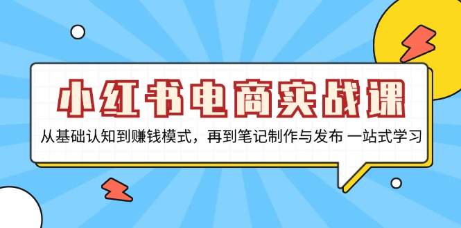 小红书电商实战课，从基础认知到赚钱模式，再到笔记制作与发布 一站式学习-优创项目网
