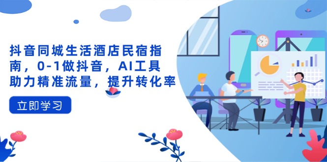 抖音同城生活酒店民宿指南，0-1做抖音，AI工具助力精准流量，提升转化率-优创项目网