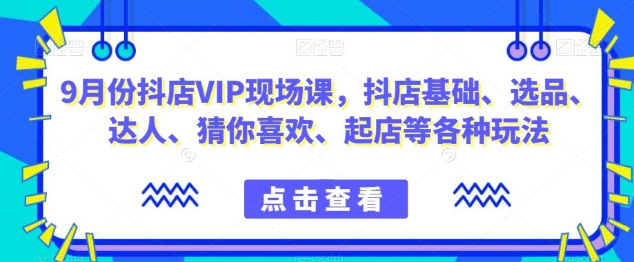 9月份抖店VIP现场课，抖音小店基础、选品、达人、猜你喜欢、起店等各种玩法-优创项目网
