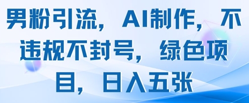 男粉引流，AI制作，不违规不封号，绿色项目，日入五张-优创项目网