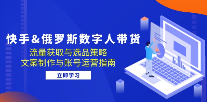 快手&俄罗斯 数字人带货：流量获取与选品策略 文案制作与账号运营指南-优创项目网
