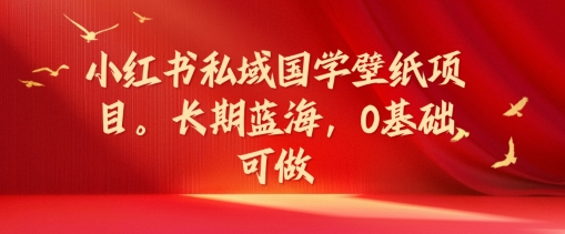 小红书私域国学壁纸项目，长期蓝海，0基础可做【揭秘】-优创项目网