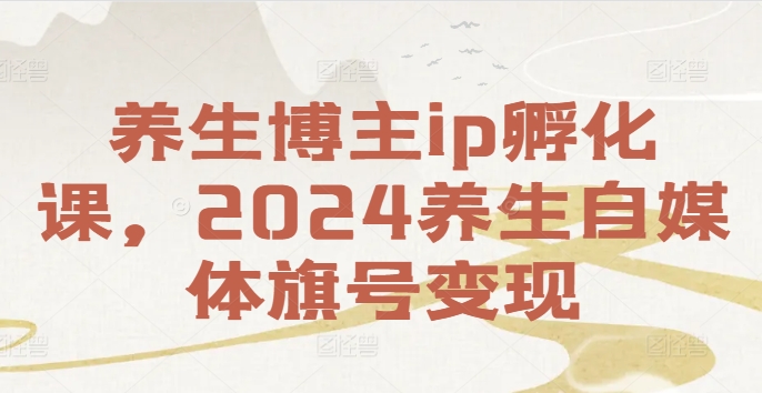 养生博主ip孵化课，2024养生自媒体旗号变现-优创项目网