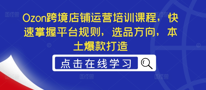 Ozon跨境店铺运营培训课程，快速掌握平台规则，选品方向，本土爆款打造-优创项目网