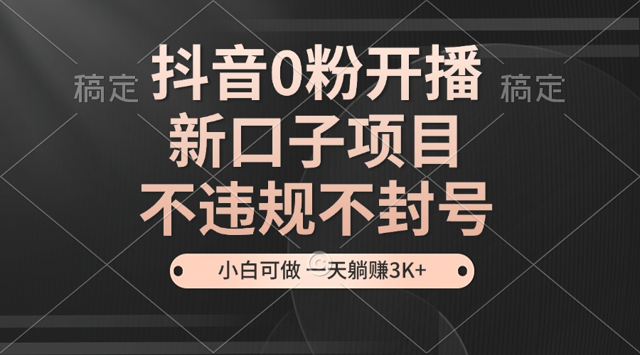 抖音0粉开播，新口子项目，不违规不封号，小白可做，一天躺赚3K+-优创项目网