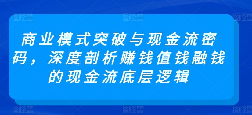 商业模式突破与现金流密码，深度剖析赚钱值钱融钱的现金流底层逻辑-优创项目网